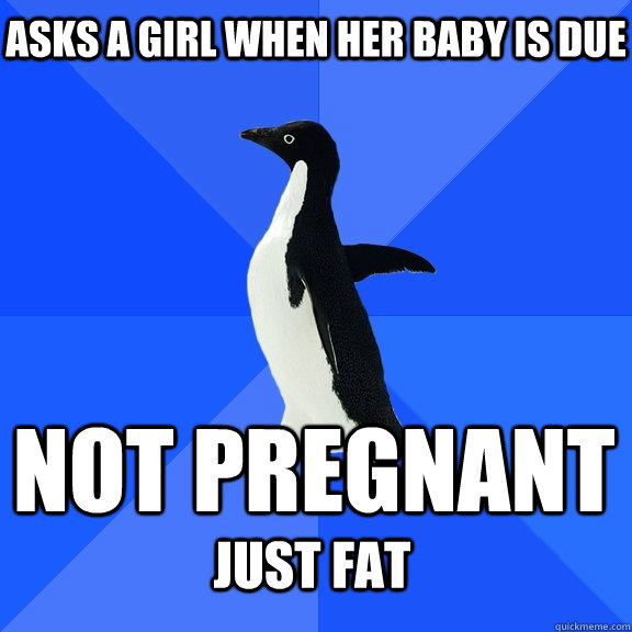 Asks a girl when her baby is due not pregnant just fat  - Asks a girl when her baby is due not pregnant just fat   Socially Awkward Penguin