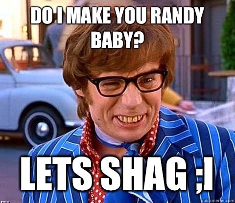 Do I Make You Randy Baby? Lets Shag ;]  Groovy Austin Powers