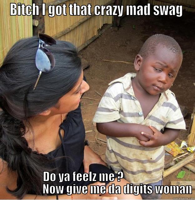 BITCH I GOT THAT CRAZY MAD SWAG DO YA FEELZ ME ?                                NOW GIVE ME DA DIGITS WOMAN Skeptical Third World Kid