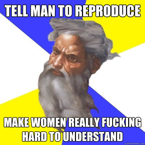 Tell man to reproduce make women really fucking hard to understand  Advice God