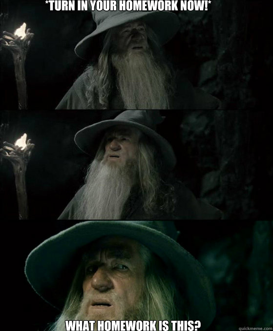 *Turn in your homework now!* What homework is this?  Confused Gandalf