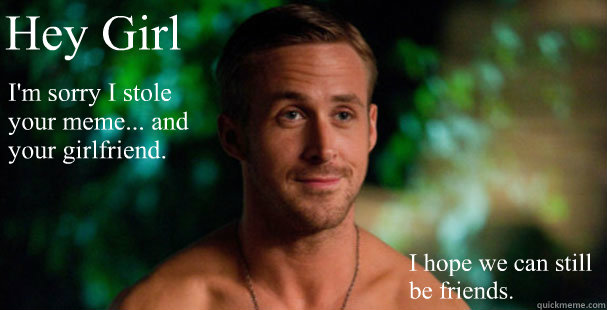 Hey Girl I'm sorry I stole your meme... and your girlfriend. I hope we can still be friends. - Hey Girl I'm sorry I stole your meme... and your girlfriend. I hope we can still be friends.  I Stole Your Meme