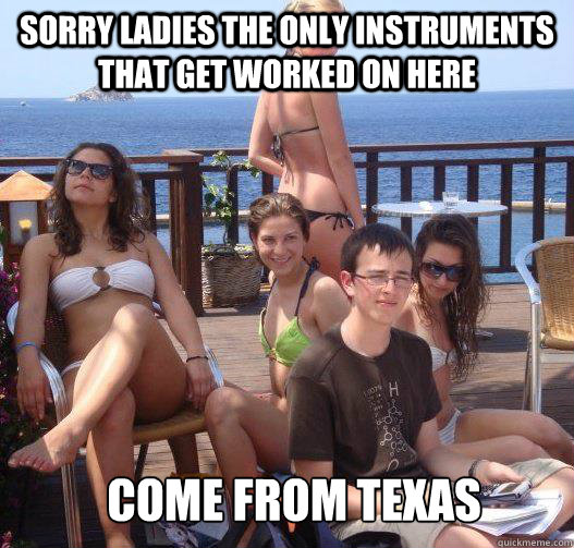 Sorry Ladies the only instruments that get worked on here Come from Texas  Priority Peter