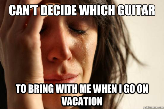 Can't decide which guitar To bring with me when i go on vacation  First World Problems
