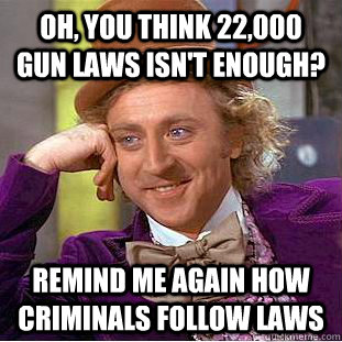 Oh, you think 22,000 gun laws isn't enough? Remind me again how criminals follow laws  Creepy Wonka