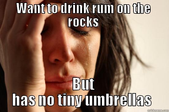 WANT TO DRINK RUM ON THE ROCKS BUT HAS NO TINY UMBRELLAS  First World Problems