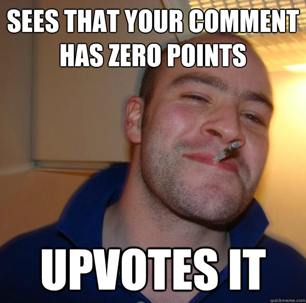 Sees That your comment has zero points upvotes it  - Sees That your comment has zero points upvotes it   Misc