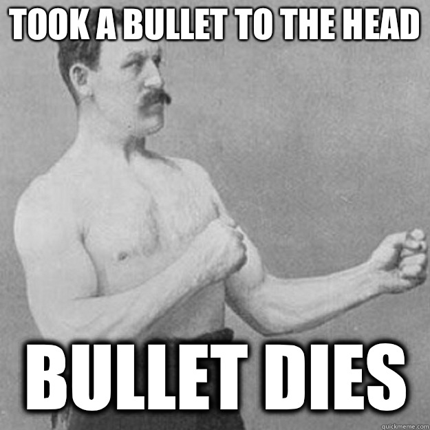 Took a bullet to the head Bullet dies  overly manly man