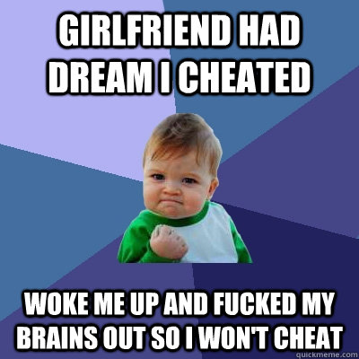 girlfriend had dream I cheated  woke me up and fucked my brains out so I won't cheat   Success Kid