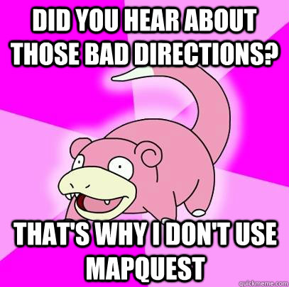 did you hear about those bad directions? that's why i don't use mapquest  Slowpoke