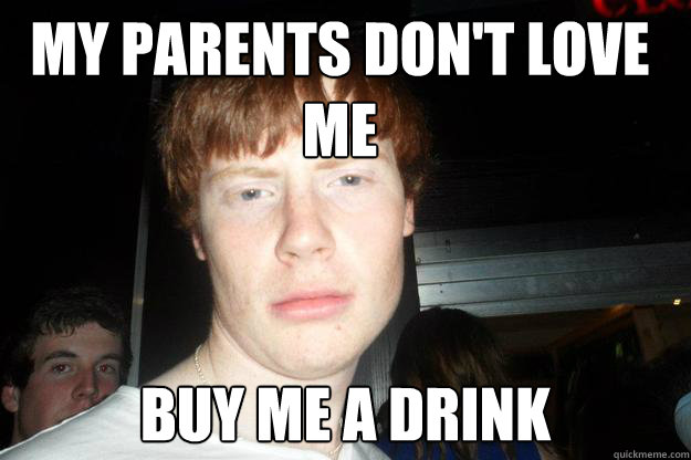 My parents don't love 
me Buy me a drink  