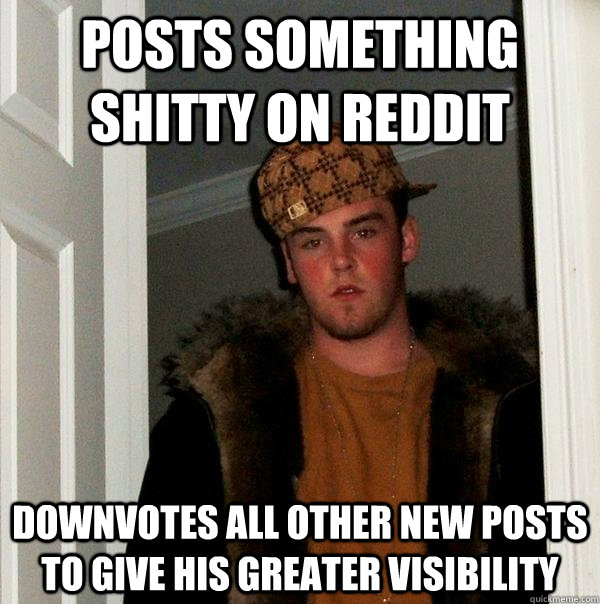 Posts something shitty on Reddit Downvotes all other new posts to give his greater visibility  Scumbag Steve