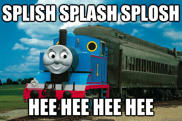 splish splash splosh hee hee hee hee - splish splash splosh hee hee hee hee  Thomas the Tank Engine