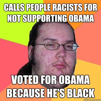 Calls people racists for not supporting Obama Voted for Obama because he's black  Butthurt Dweller