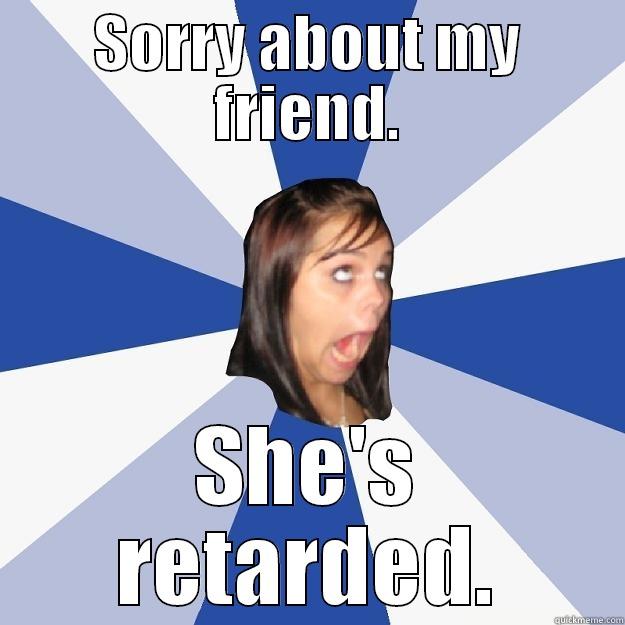 SORRY ABOUT MY FRIEND. SHE'S RETARDED. Annoying Facebook Girl