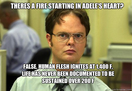 Theres a fire starting in Adele's heart? False. Human flesh ignites at 1,400 °F, life has never been documented to be sustained over 200 °F  Schrute