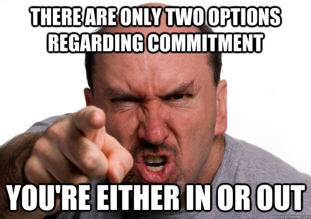 there are only two options regarding commitment you're either in or out  commit