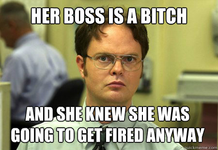 her boss is a bitch and she knew she was going to get fired anyway  Dwight