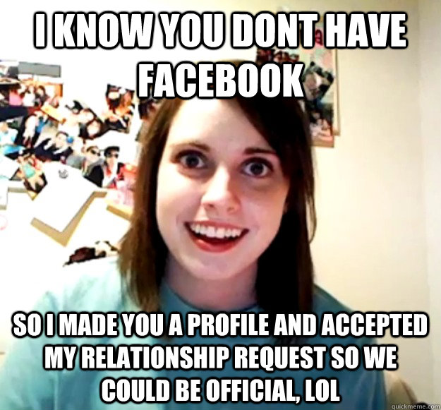 I know you dont have facebook So i made you a profile and accepted my relationship request so we could be official, lol  Overly Attached Girlfriend