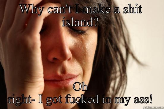 WHY CAN'T I MAKE A SHIT ISLAND? OH RIGHT- I GOT FUCKED IN MY ASS! First World Problems