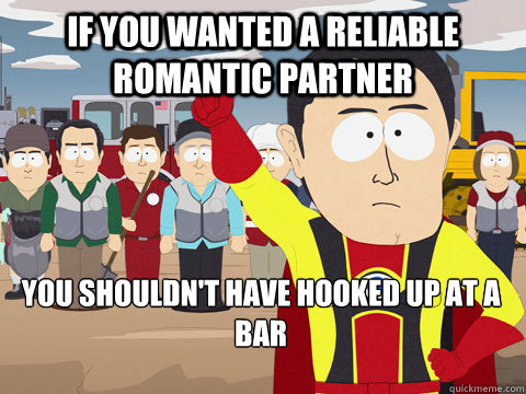if you wanted a reliable romantic partner you shouldn't have hooked up at a bar  Captain Hindsight