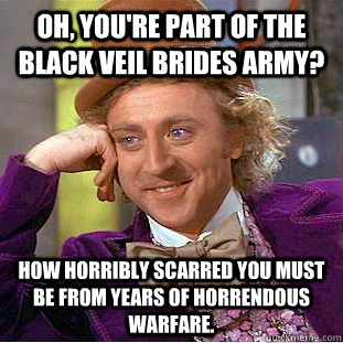 oh, you're part of the black veil brides army? how horribly scarred you must be from years of horrendous warfare.  Psychotic Willy Wonka