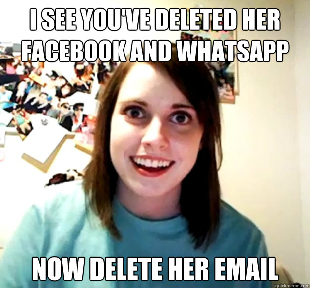 i see you've deleted her facebook and Whatsapp now Delete her email  Overly Attached Girlfriend