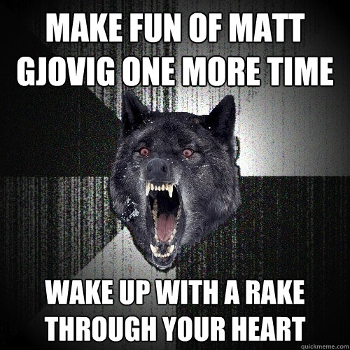 make fun of matt gjovig one more time wake up with a rake through your heart  Insanity Wolf