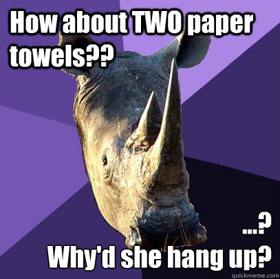 How about TWO paper towels?? ...?
Why'd she hang up?  Sexually Oblivious Rhino