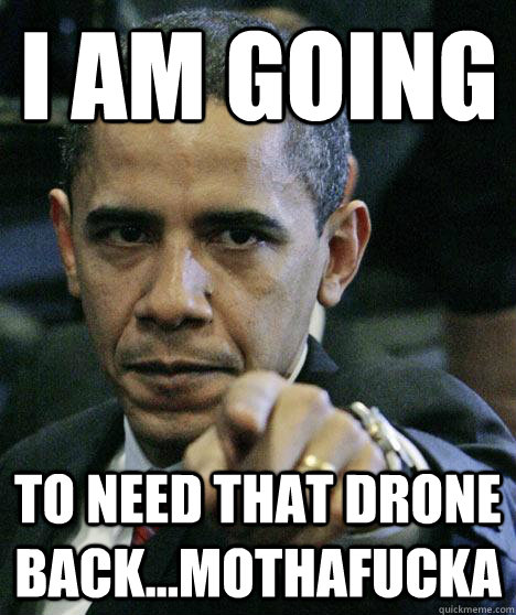 I am going to need that drone back...mothafucka  Pissed Off Obama
