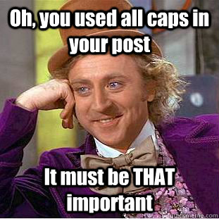 Oh, you used all caps in your post It must be THAT important  Condescending Wonka