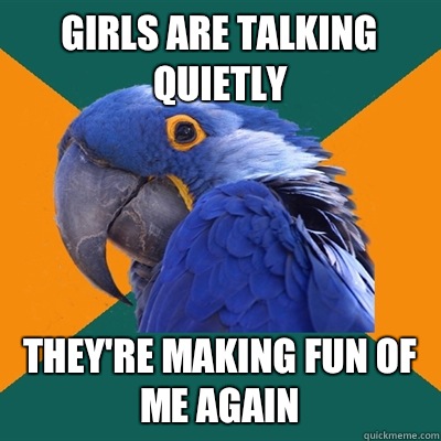 Girls are talking quietly They're making fun of me again  Paranoid Parrot