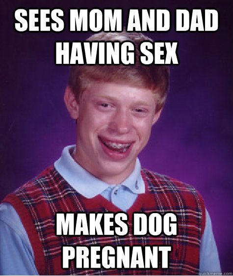 Sees mom and dad having sex Makes dog pregnant - Sees mom and dad having sex Makes dog pregnant  Bad Luck Brian