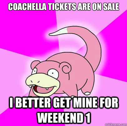 Coachella tickets are on sale I better get mine for weekend 1  Slowpoke
