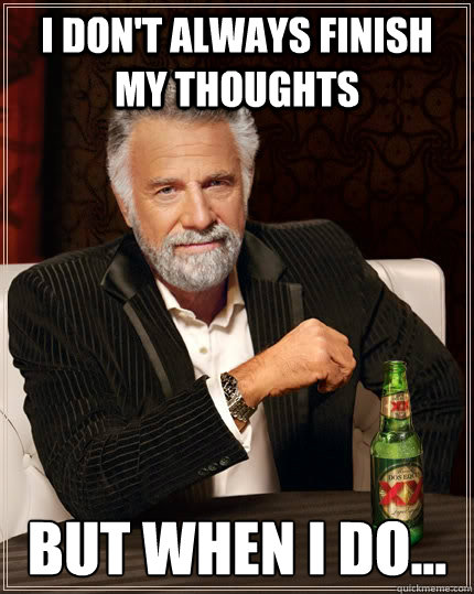 I don't always finish my thoughts but when I do...  The Most Interesting Man In The World