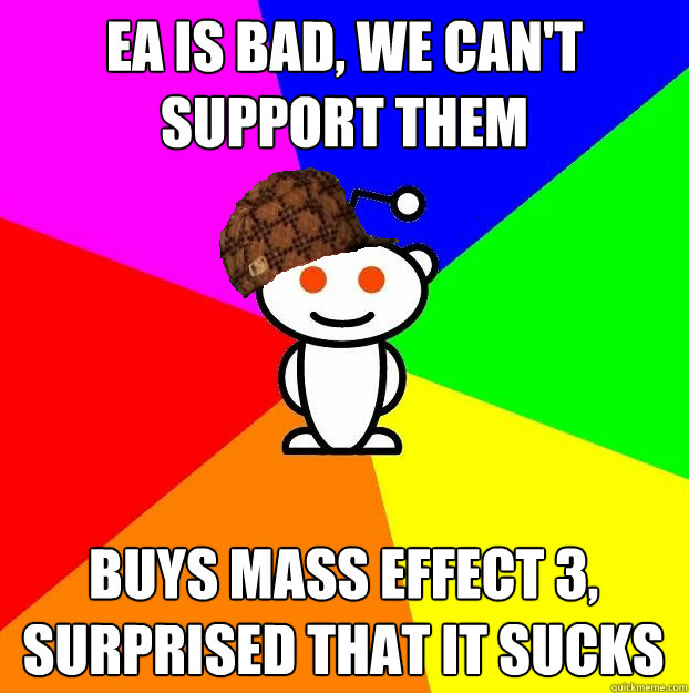 ea is bad, we can't support them buys mass effect 3, surprised that it sucks  Scumbag Redditor