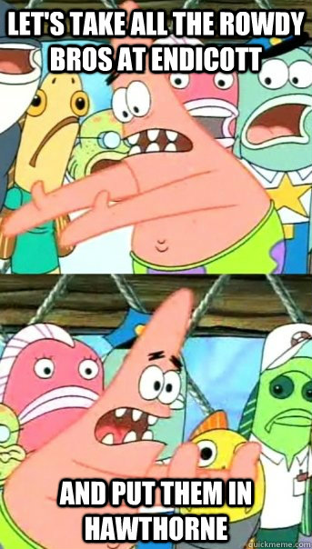 Let's take all the rowdy bros at Endicott and put them in hawthorne  Push it somewhere else Patrick
