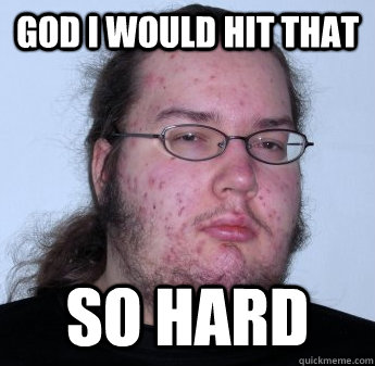 god i would hit that so hard  neckbeard