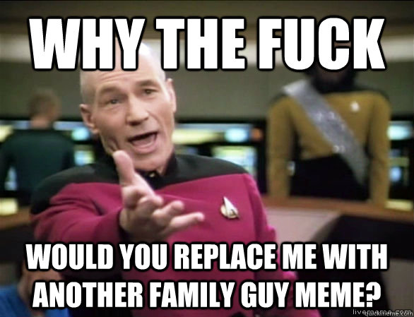 Why the fuck would you replace me with another family guy meme?  Annoyed Picard HD