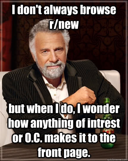I don't always browse r/new but when I do, I wonder how anything of intrest or O.C. makes it to the front page.  The Most Interesting Man In The World