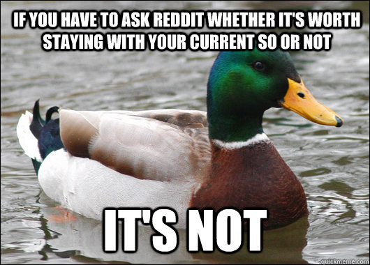 if you have to ask reddit whether it's worth staying with your current so or not it's not  Actual Advice Mallard