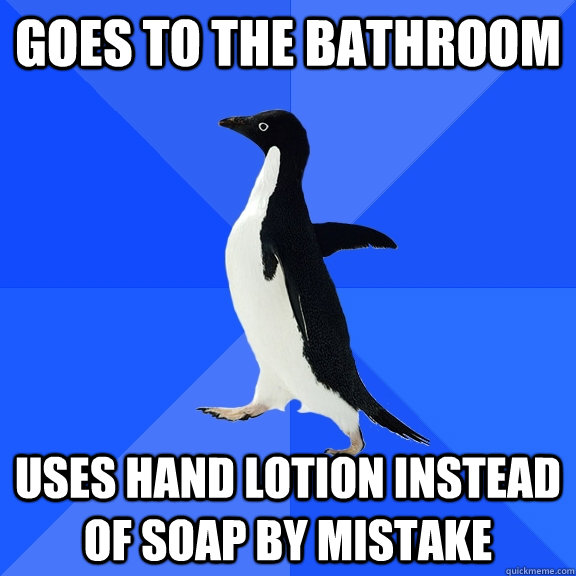 Goes to the bathroom Uses hand lotion instead of soap by mistake  Socially Awkward Penguin