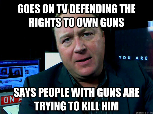 Goes on TV defending the rights to own guns says people with guns are trying to kill him  Alex Jones Meme
