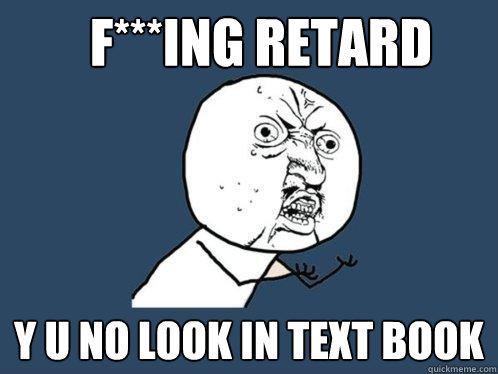 F***ING RETARD Y U NO LOOK IN TEXT BOOK  Y U No