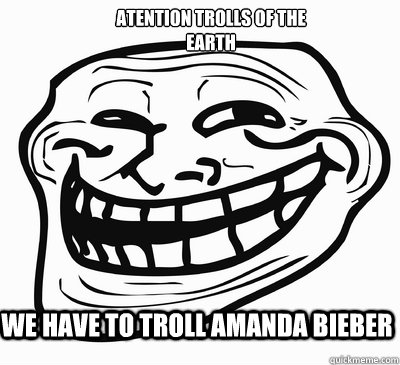 we have to troll amanda bieber atention trolls of the earth  