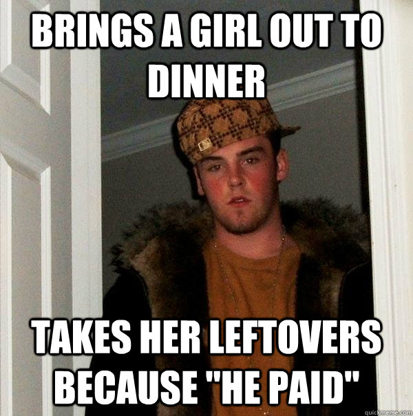 Brings a girl out to dinner Takes her leftovers because 