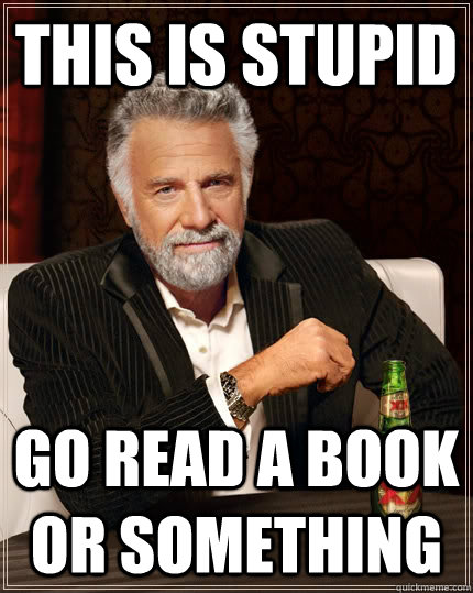 This is stupid Go read a book or something - This is stupid Go read a book or something  The Most Interesting Man In The World