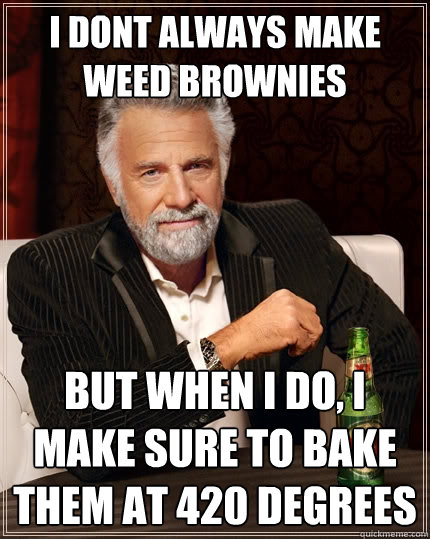 I dont always make weed brownies but when I do, I make sure to bake them at 420 degrees  The Most Interesting Man In The World