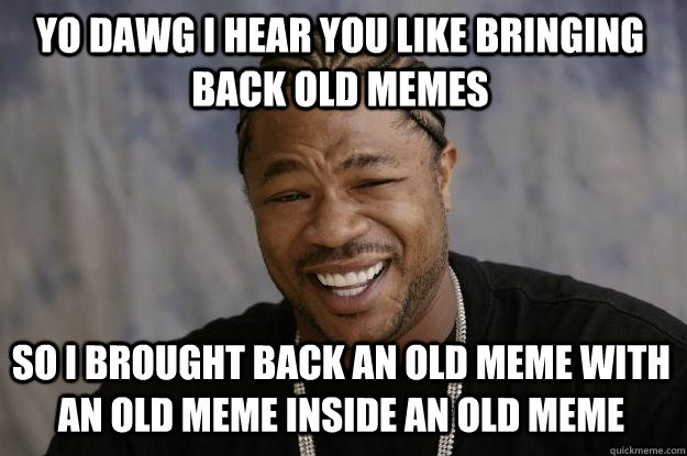 YO DAWG I HEAR YOU like bringing back old memes so I brought back an old meme with an old meme inside an old meme   Xzibit meme