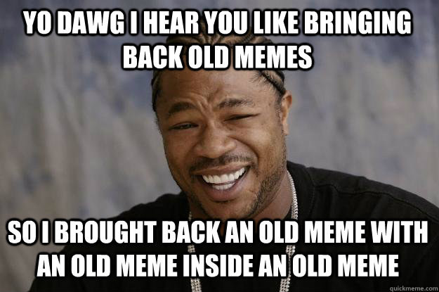 YO DAWG I HEAR YOU like bringing back old memes so I brought back an old meme with an old meme inside an old meme  - YO DAWG I HEAR YOU like bringing back old memes so I brought back an old meme with an old meme inside an old meme   Xzibit meme